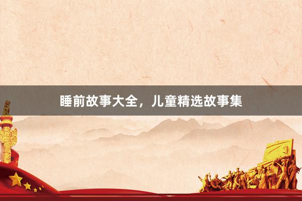 睡前故事大全,儿童精选故事集